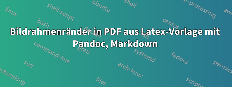 Bildrahmenränder in PDF aus Latex-Vorlage mit Pandoc, Markdown