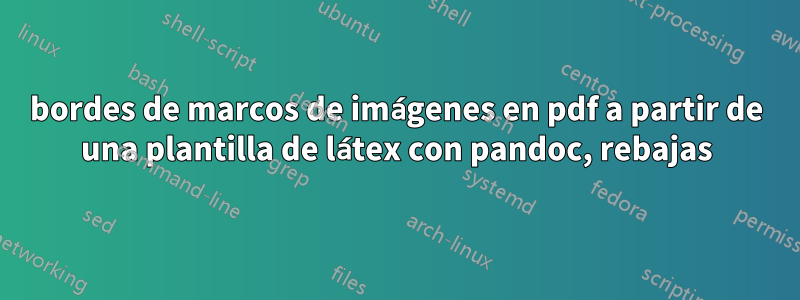 bordes de marcos de imágenes en pdf a partir de una plantilla de látex con pandoc, rebajas