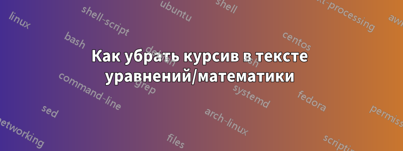 Как убрать курсив в тексте уравнений/математики