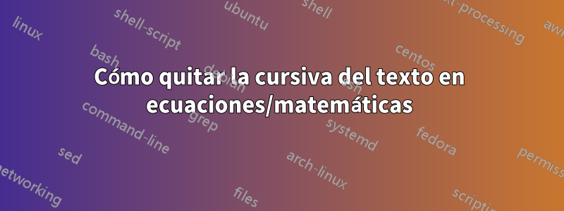 Cómo quitar la cursiva del texto en ecuaciones/matemáticas