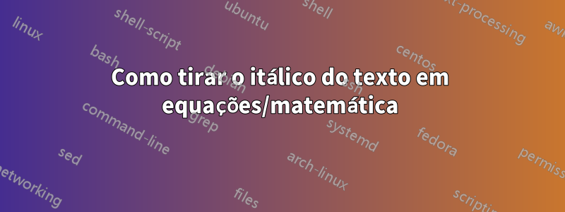 Como tirar o itálico do texto em equações/matemática