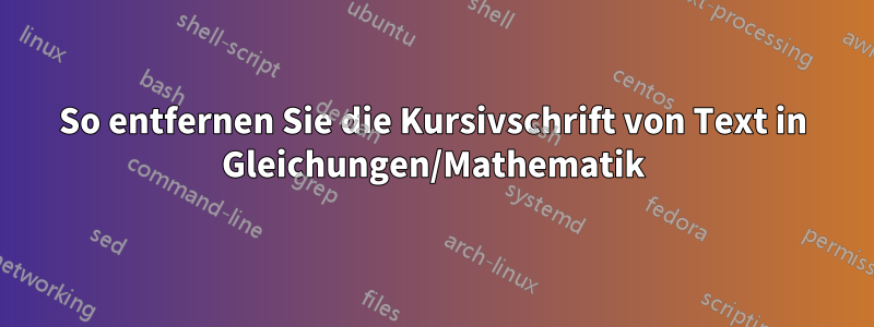 So entfernen Sie die Kursivschrift von Text in Gleichungen/Mathematik