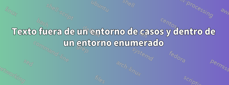 Texto fuera de un entorno de casos y dentro de un entorno enumerado