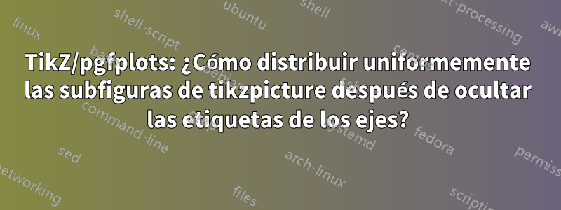 TikZ/pgfplots: ¿Cómo distribuir uniformemente las subfiguras de tikzpicture después de ocultar las etiquetas de los ejes?