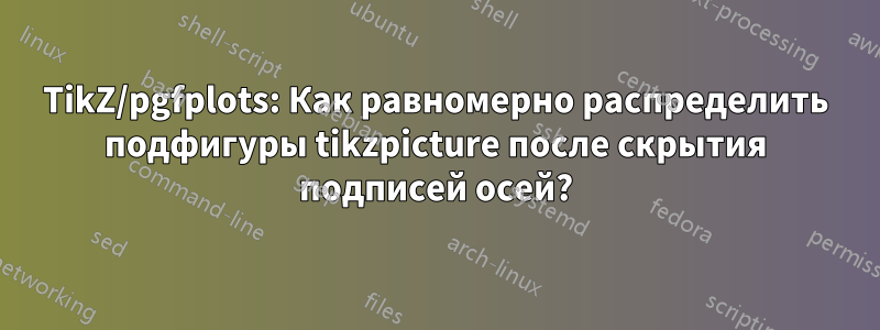 TikZ/pgfplots: Как равномерно распределить подфигуры tikzpicture после скрытия подписей осей?