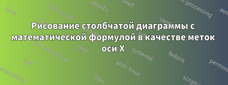 Рисование столбчатой ​​диаграммы с математической формулой в качестве меток оси X