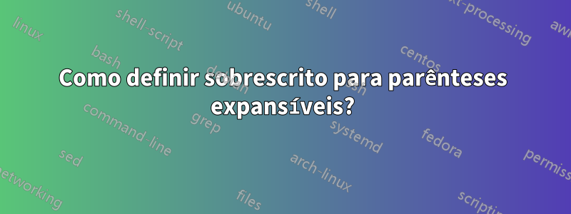 Como definir sobrescrito para parênteses expansíveis?