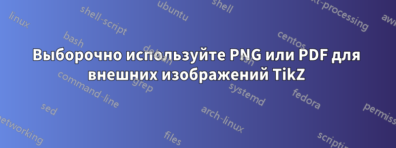 Выборочно используйте PNG или PDF для внешних изображений TikZ