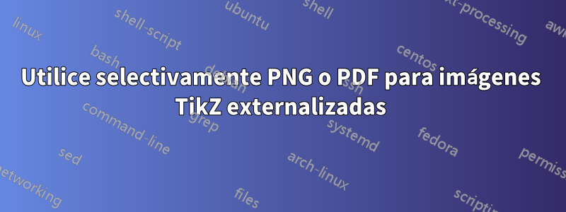 Utilice selectivamente PNG o PDF para imágenes TikZ externalizadas