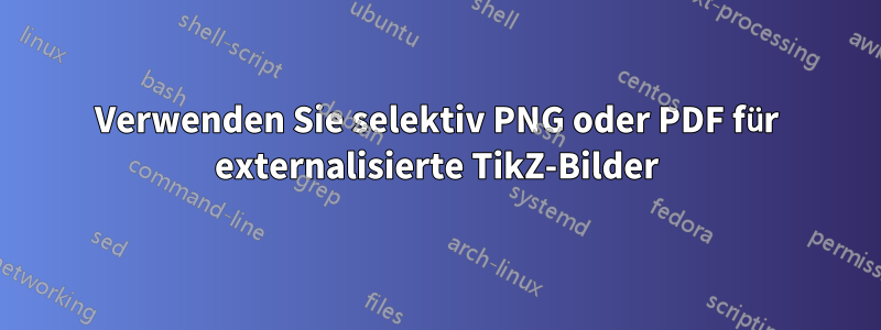 Verwenden Sie selektiv PNG oder PDF für externalisierte TikZ-Bilder