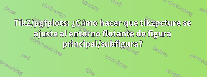 TikZ/pgfplots: ¿Cómo hacer que tikzpcture se ajuste al entorno flotante de figura principal/subfigura?