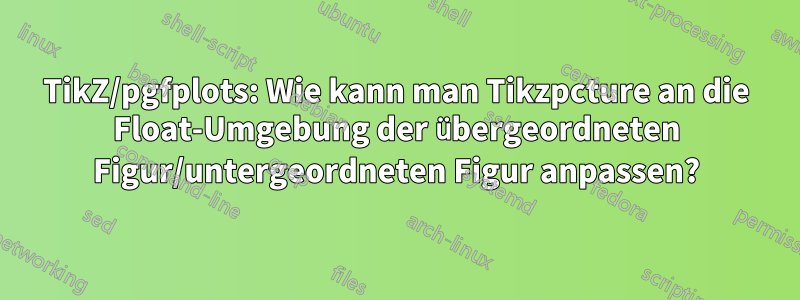 TikZ/pgfplots: Wie kann man Tikzpcture an die Float-Umgebung der übergeordneten Figur/untergeordneten Figur anpassen?