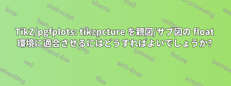 TikZ/pgfplots: tikzpcture を親図/サブ図の float 環境に適合させるにはどうすればよいでしょうか?