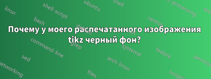 Почему у моего распечатанного изображения tikz черный фон?