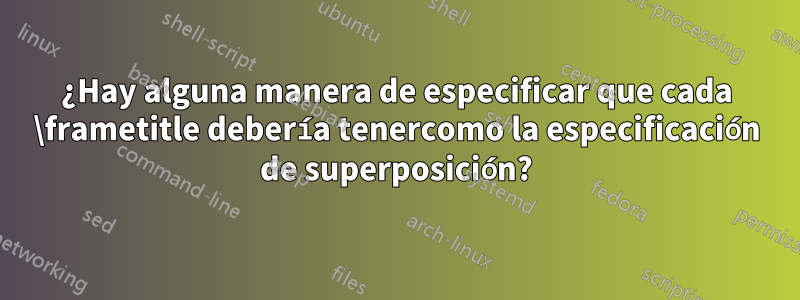 ¿Hay alguna manera de especificar que cada \frametitle debería tenercomo la especificación de superposición?