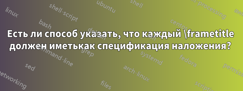 Есть ли способ указать, что каждый \frametitle должен иметькак спецификация наложения?