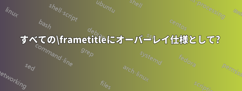 すべての\frametitleにオーバーレイ仕様として?