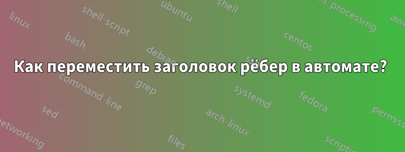 Как переместить заголовок рёбер в автомате?