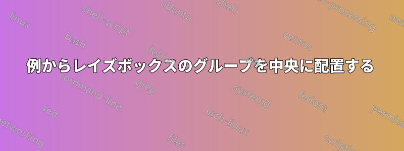 例からレイズボックスのグループを中央に配置する