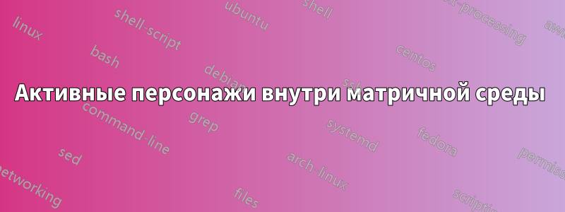 Активные персонажи внутри матричной среды