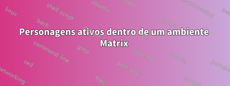 Personagens ativos dentro de um ambiente Matrix