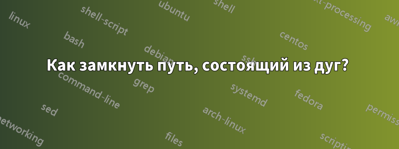 Как замкнуть путь, состоящий из дуг?