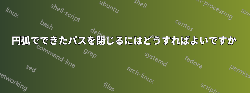 円弧でできたパスを閉じるにはどうすればよいですか