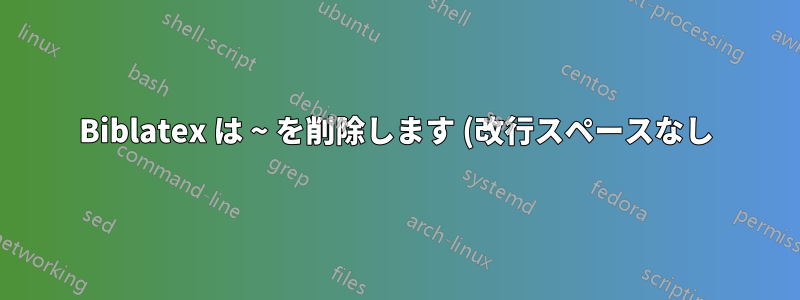 Biblatex は ~ を削除します (改行スペースなし)