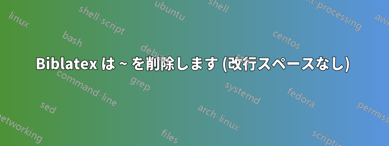 Biblatex は ~ を削除します (改行スペースなし)