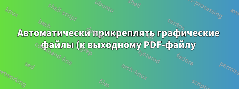 Автоматически прикреплять графические файлы (к выходному PDF-файлу), используемые в команде \includegraphics с параметрами