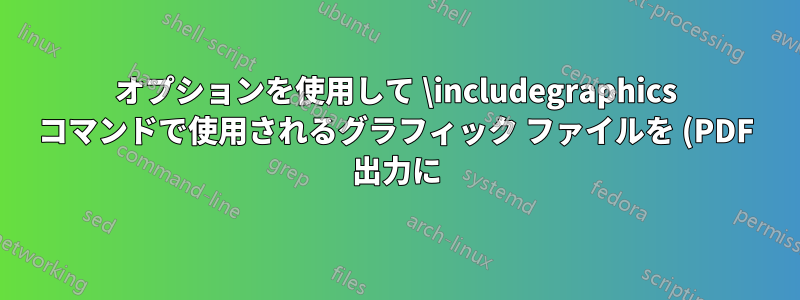 オプションを使用して \includegraphics コマンドで使用されるグラフィック ファイルを (PDF 出力に) 自動的に添付する