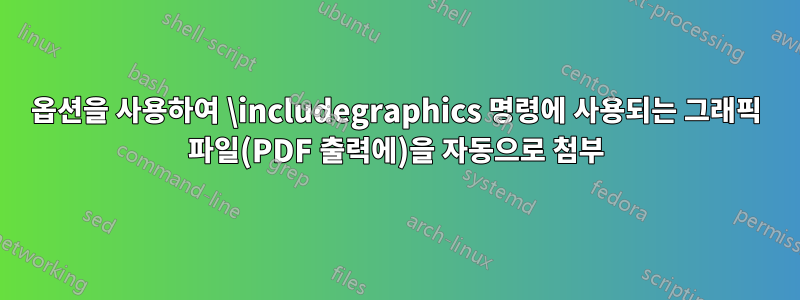 옵션을 사용하여 \includegraphics 명령에 사용되는 그래픽 파일(PDF 출력에)을 자동으로 첨부