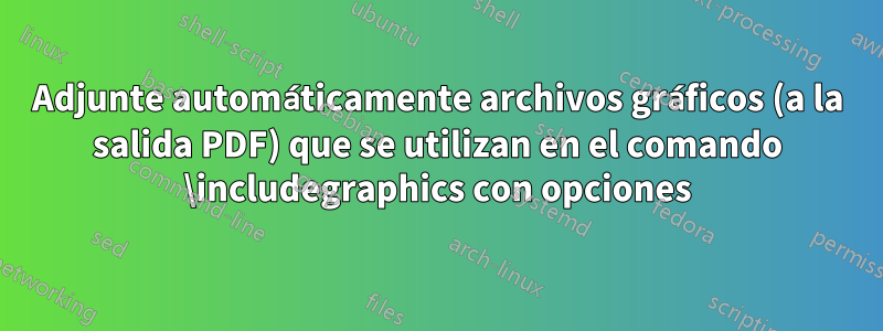 Adjunte automáticamente archivos gráficos (a la salida PDF) que se utilizan en el comando \includegraphics con opciones