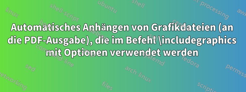 Automatisches Anhängen von Grafikdateien (an die PDF-Ausgabe), die im Befehl \includegraphics mit Optionen verwendet werden