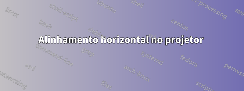 Alinhamento horizontal no projetor