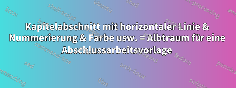 Kapitelabschnitt mit horizontaler Linie & Nummerierung & Farbe usw. = Albtraum für eine Abschlussarbeitsvorlage