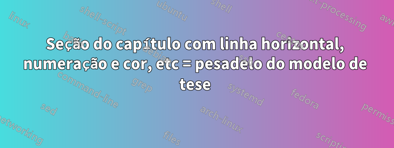 Seção do capítulo com linha horizontal, numeração e cor, etc = pesadelo do modelo de tese