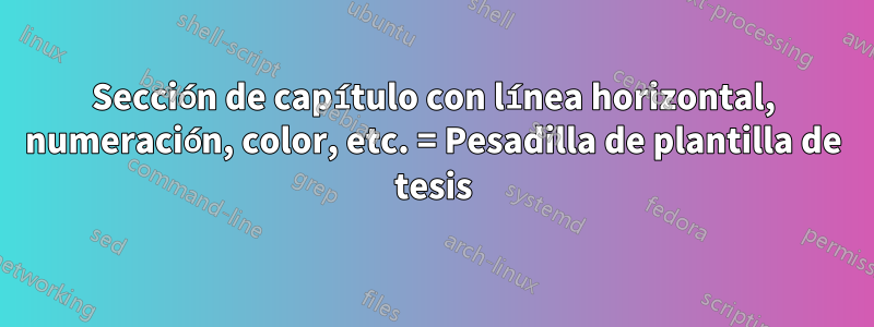 Sección de capítulo con línea horizontal, numeración, color, etc. = Pesadilla de plantilla de tesis