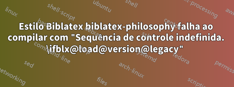 Estilo Biblatex biblatex-philosophy falha ao compilar com "Sequência de controle indefinida. \ifblx@load@version@legacy"