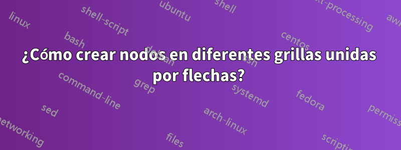 ¿Cómo crear nodos en diferentes grillas unidas por flechas?