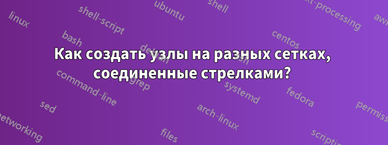 Как создать узлы на разных сетках, соединенные стрелками?