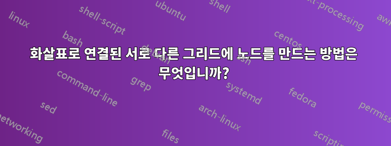 화살표로 연결된 서로 다른 그리드에 노드를 만드는 방법은 무엇입니까?