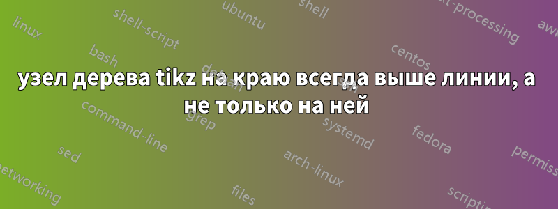 узел дерева tikz на краю всегда выше линии, а не только на ней