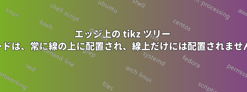 エッジ上の tikz ツリー ノードは、常に線の上に配置され、線上だけには配置されません。