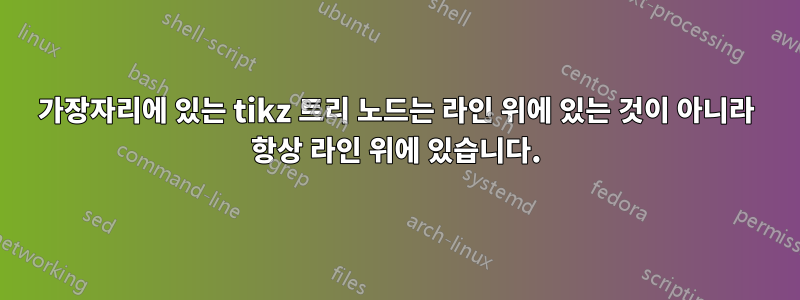 가장자리에 있는 tikz 트리 노드는 라인 위에 있는 것이 아니라 항상 라인 위에 있습니다.