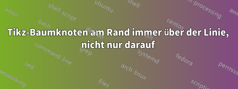 Tikz-Baumknoten am Rand immer über der Linie, nicht nur darauf