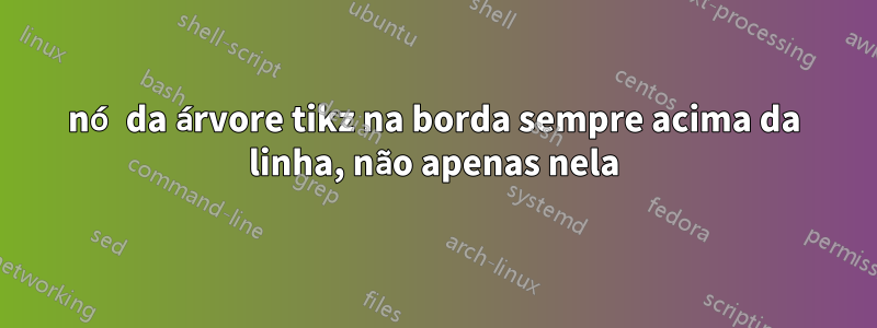 nó da árvore tikz na borda sempre acima da linha, não apenas nela