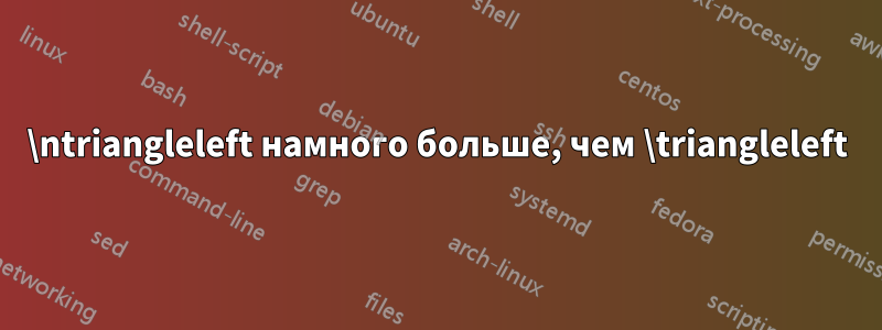 \ntriangleleft намного больше, чем \triangleleft