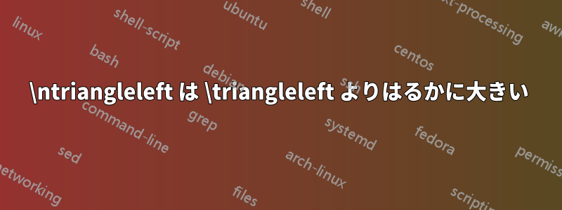 \ntriangleleft は \triangleleft よりはるかに大きい