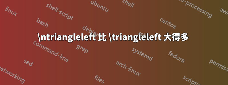 \ntriangleleft 比 \triangleleft 大得多